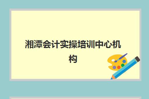 湘潭会计实操培训中心机构服务透明度报告如何查询？2025年收费标准、师资团队与课程设置全解析