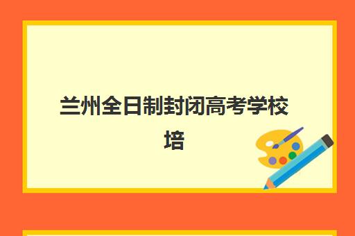 兰州全日制封闭高考学校培训班多少钱一个月？2025年最新收费标准、性价比分析与择校指南全解析