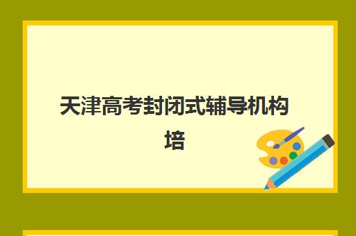 天津高考封闭式辅导机构培训基地在哪个位置？2025年最新地址查询、择校指南与报名流程全解析