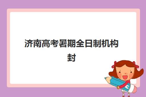 济南高考暑期全日制机构封闭学校有哪些学校？2025年最新排名、择校指南与成功案例深度解析