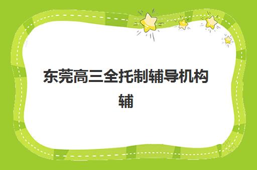 东莞高三全托制辅导机构辅导培训机构有哪些学校可以选择？2025年最新权威名单、择校标准与成功经验全解析