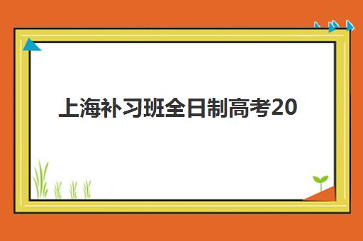 上海补习班全日制高考2025培训机构前十名如何选择？最新排名解析、课程对比与科学择校全指南