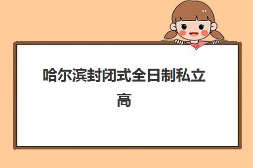 哈尔滨封闭式全日制私立高中培训机构费用高吗？2025年收费标准详解、性价比分析与择校指南