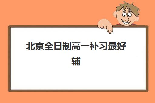 北京全日制高一补习最好辅导学校是哪个？2025年最新权威排行榜解析、各机构特色对比与科学择校全指南
