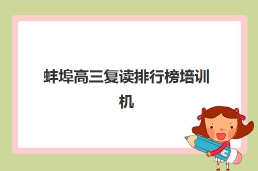 蚌埠高三复读排行榜培训机构哪家好一点？2025年最新排名解析、择校指南与成功案例全攻略