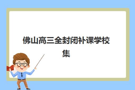 佛山高三全封闭补课学校集中训练营有哪些地方？2025年十大排名、课程特色与择校全指南