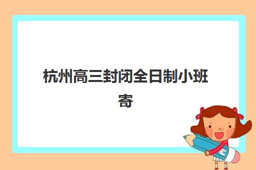 杭州高三封闭全日制小班寄宿中心大概多少钱半年？2025年最新费用数据、性价比分析与科学择校全指南