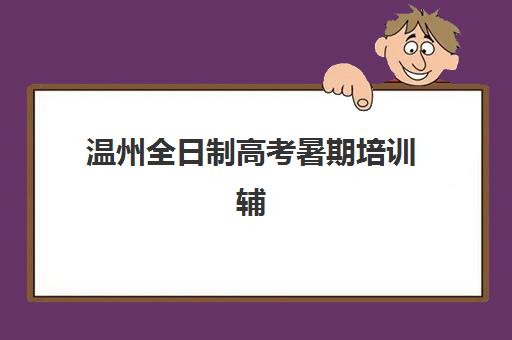 温州全日制高考暑期培训辅导班有哪些学校可选？2025年最新TOP10排名、各校特色与择校指南全解析