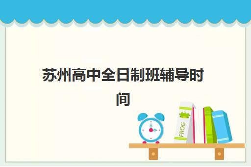 苏州高中全日制班辅导时间2025考试时间表如何安排？最新日程解读、备考策略与时间规划全指南
