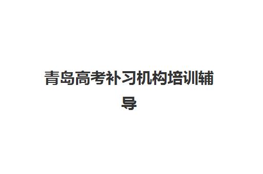 青岛高考补习机构培训辅导班有哪些机构好？2025年最新排名详情与科学择校全攻略
