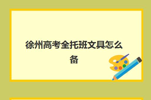 徐州高考全托班文具怎么备？2025年自带清单与考场避坑指南