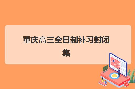 重庆高三全日制补习封闭集中训练营有哪些学校？2025年最新权威排名详情、择校标准与成功案例深度解析