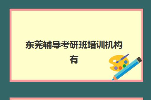 东莞辅导考研班培训机构有哪些地方好？2025年最新排名、择校指南与成功案例解析