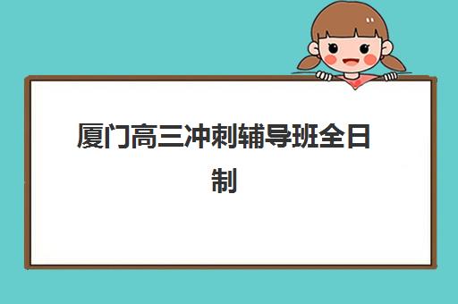 厦门高三冲刺辅导班全日制高满意度机构TOP5如何选择？2025年最新榜单解析与择校指南