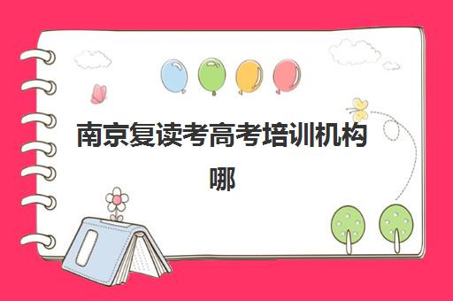 南京复读考高考培训机构哪个更好一点？2025年最新排名标准、择校指南与成功案例全解析