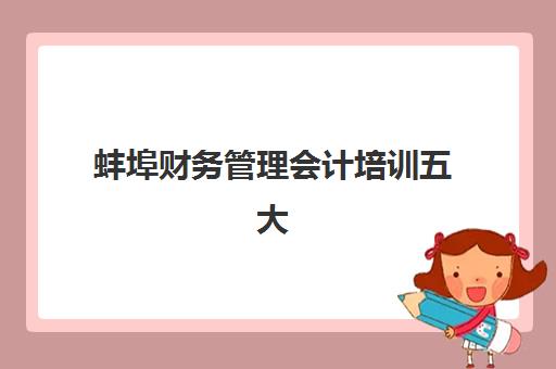 蚌埠财务管理会计培训五大机构用户推荐榜如何查询？2025年最新排名、课程特色与择校指南全解析