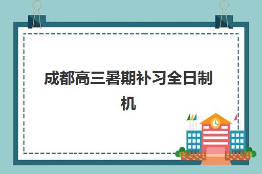 成都高三暑期补习全日制机构封闭式集训营地址怎么查？2025年最新校区分布、各机构特色与择校全指南