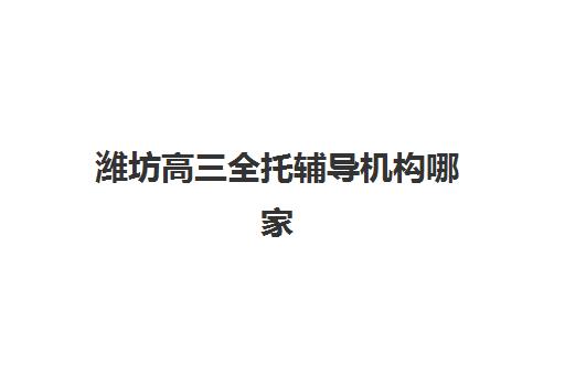 潍坊高三全托辅导机构哪家强?2025年五大机构实力测评与择校攻略 潍坊高三全托辅导机构哪家强?2025年五大机构实力测评与择校攻略