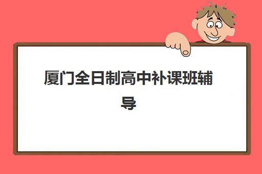 厦门全日制高中补课班辅导班有哪些地方招生？2025年最新招生地点全览、各区域特色解析与科学择校指南