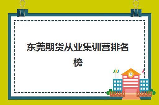 东莞期货从业集训营排名榜单如何查询？2025年最新TOP5机构详情、择校标准与避坑全攻略