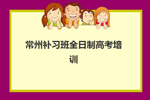 常州补习班全日制高考培训学校排名一览表如何查询？2025年最新排名、择校指南与成功案例