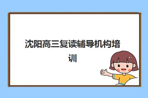 沈阳高三复读辅导机构培训头部机构年度白皮书如何获取？2025年最新排名、择校标准与避坑全攻略