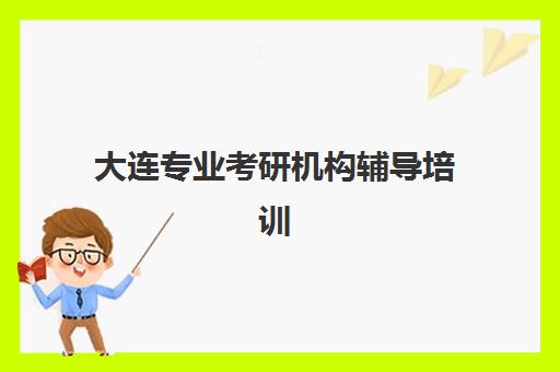 大连专业考研机构辅导培训机构哪家好？2025年最新实力排名、各机构核心优势解析与科学择校全指南