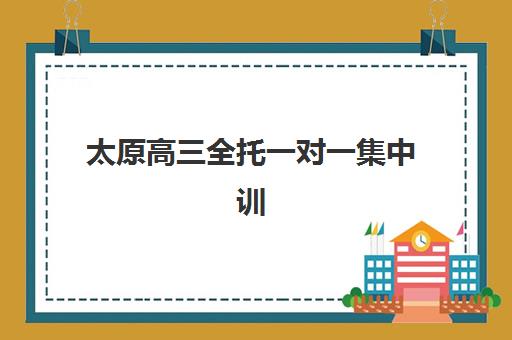 太原高三全托一对一集中训练营在哪报名？2025年最新报名地点、各校区分布与择校指南全解析