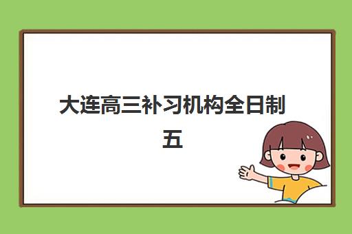 大连高三补习机构全日制五大机构用户推荐榜如何查询？2025年最新权威排名、真实用户评价与科学择校全指南