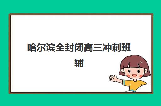 哈尔滨全封闭高三冲刺班辅导培训机构哪家好？2025年最新排名、择校指南与成功案例深度解析