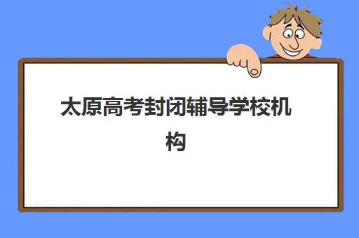 太原高考封闭辅导学校机构用户满意度速递如何查询？2025年最新排行榜、择校指南与真实反馈深度解析