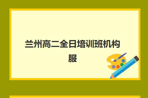 兰州高二全日培训班机构服务透明度报告如何查询？2025年最新排名、服务测评与择校指南全解析