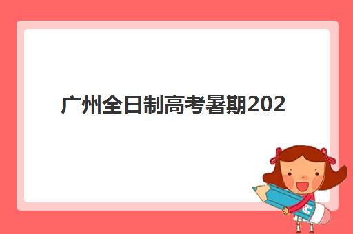广州全日制高考暑期2025报名时间表如何查询？最新权威时间安排与高性价比报读全攻略