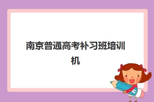 南京普通高考补习班培训机构哪个更好一点？2023年最新排名对比、择校标准与成功经验全解析