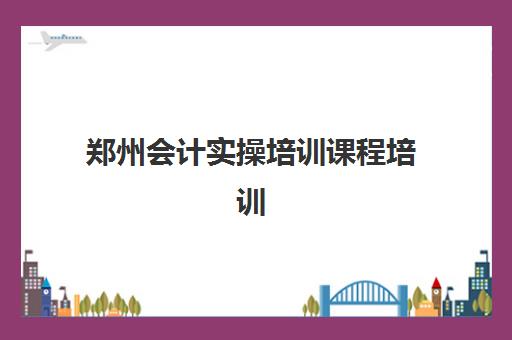 郑州会计实操培训课程培训机构哪个好费用多少？2025年最新TOP10排名、费用明细与选择指南全解析