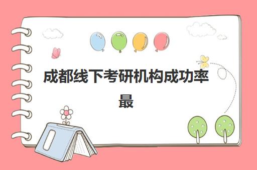 成都线下考研机构成功率最高的是哪个？2023年最新数据、择校指南与成功案例解析