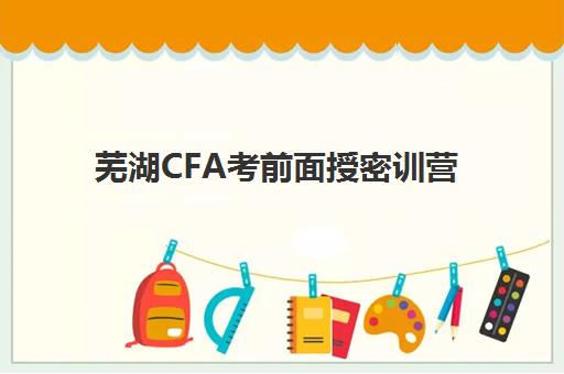 芜湖CFA考前面授密训营2025报名时间是多少？最新权威时间表、各机构课程费用对比与科学择校全指南