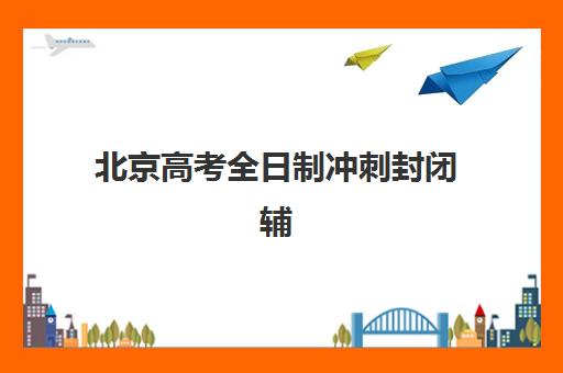 北京高考全日制冲刺封闭辅导班有哪些机构可以报？2025年最新权威前十排名、各校特色解析与科学择校全指南