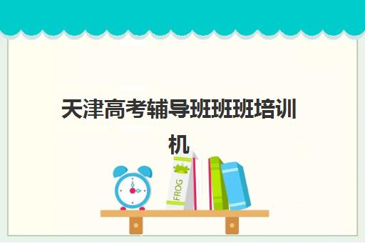 天津高考辅导班班班培训机构哪家好如何选择？2025年最新Top10排名、择校指南与成功案例全解析