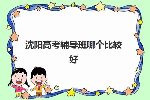 沈阳高考辅导班哪个比较好一点？2025年最新排名前十、择校指南与成功案例深度解析