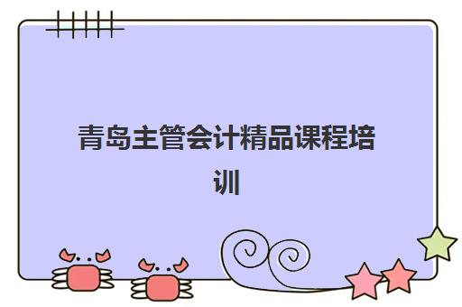 青岛主管会计精品课程培训机构哪家好一点？2025年最新排名解析、择校标准与成功案例全指南