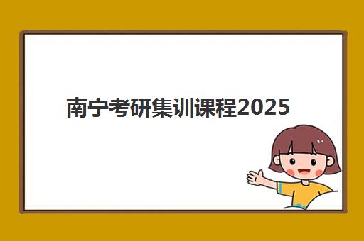 南宁考研集训课程2025年时间安排如何查询？最新各机构开班时间表与报名备考全指南