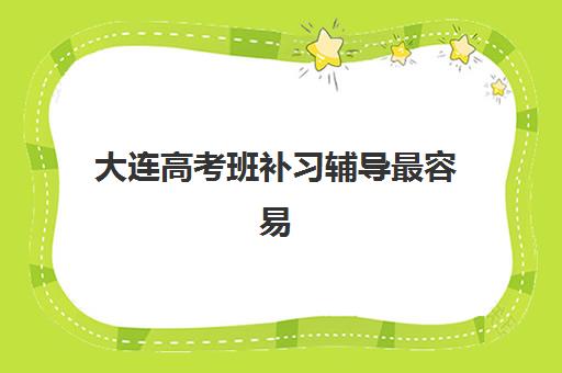 大连高考班补习辅导最容易的大学是哪个？2023年易考院校推荐与备考策略全解析