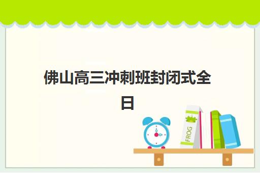 佛山高三冲刺班封闭式全日制培训机构哪家口碑比较好？2025年最新口碑排名、各校特色与择校全指南