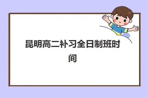昆明高二补习全日制班时间2025年公布了吗？最新权威时间表与高性价比择校全攻略