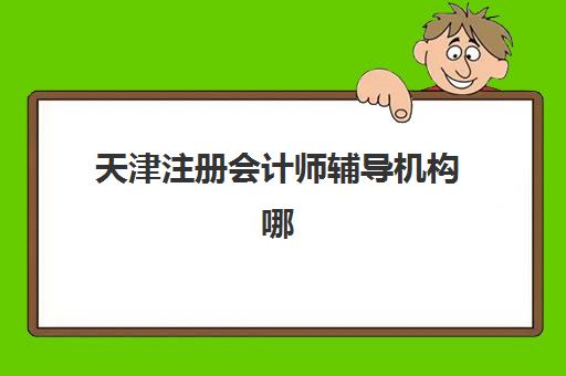 天津注册会计师辅导机构哪家强一点啊？2025年最新排名前十与高性价比择校全攻略