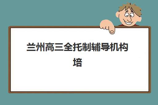 兰州高三全托制辅导机构培训班哪家好多少钱？2025年最新权威排名、费用解析与择校指南全攻略