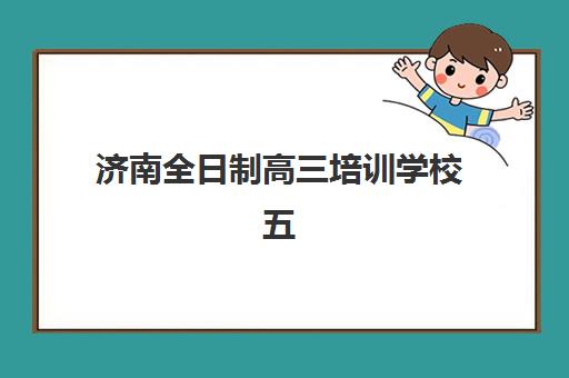 济南全日制高三培训学校五大特色机构如何多维评估？2025年权威排名、各校特色解析与科学择校全指南