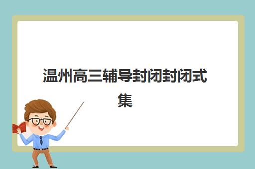温州高三辅导封闭封闭式集训营地址电话如何查询?2023年最新联系信息与择校指南 温州高三辅导封闭封闭式集训营地址电话如何查询?2023年最新联系信息与择校指南