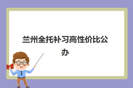 兰州全托补习高性价比公办机构TOP5如何选择？2025年最新排名、费用对比与择校全攻略